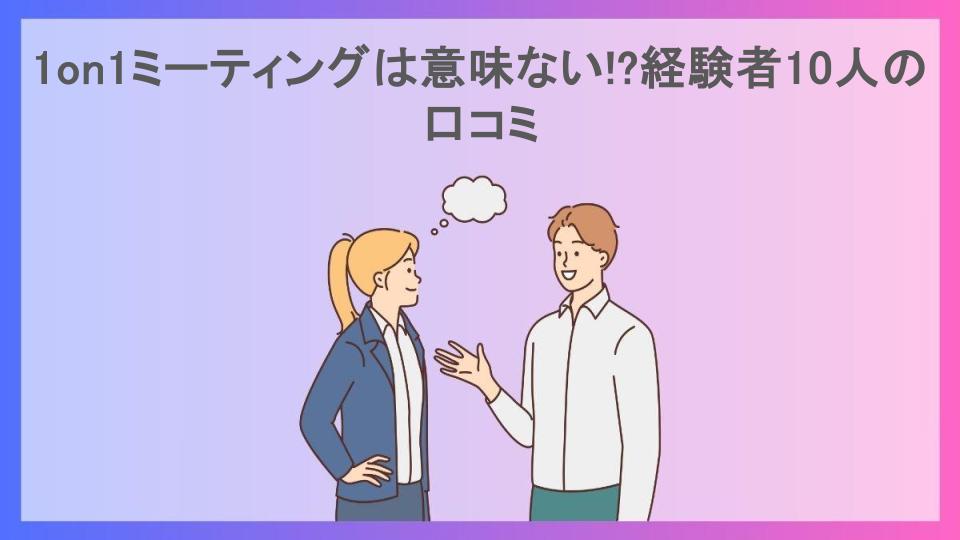 1on1ミーティングは意味ない!?経験者10人の口コミ